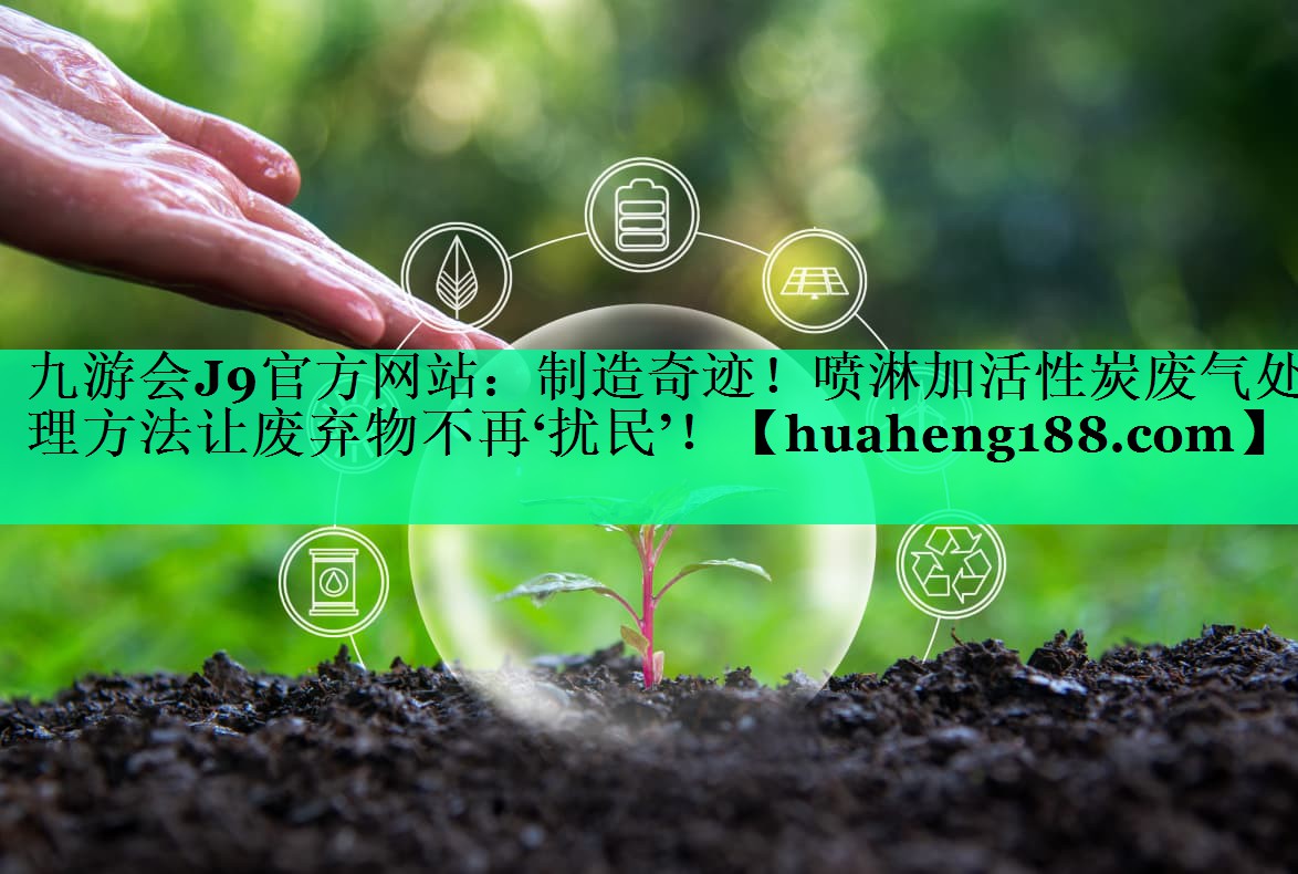 制造奇迹！喷淋加活性炭废气处理方法让废弃物不再‘扰民’！