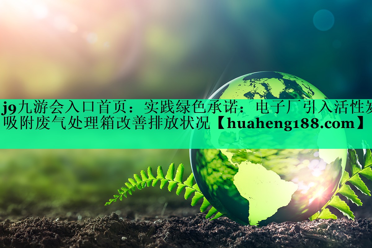 实践绿色承诺：电子厂引入活性炭吸附废气处理箱改善排放状况