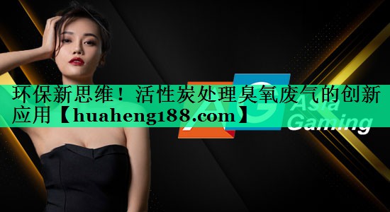 环保新思维！活性炭处理臭氧废气的创新应用