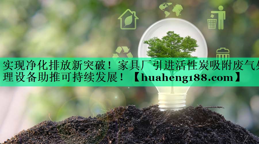 实现净化排放新突破！家具厂引进活性炭吸附废气处理设备助推可持续发展！