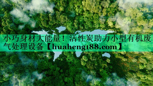 小巧身材大能量！活性炭助力小型有机废气处理设备