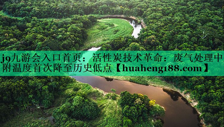 活性炭技术革命：废气处理中脱附温度首次降至历史低点