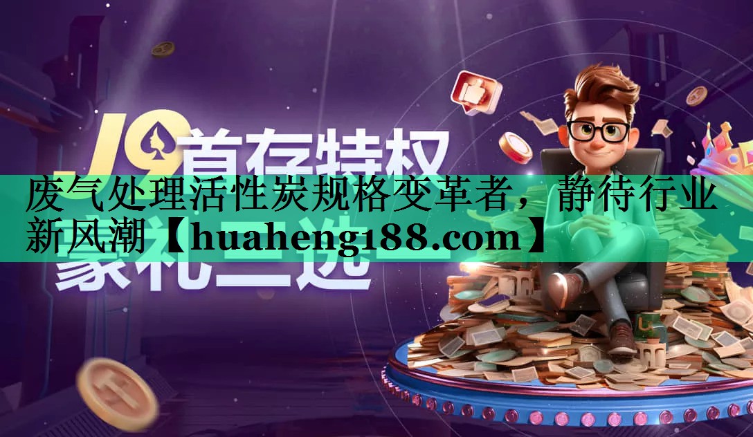 废气处理活性炭规格变革者，静待行业新风潮
