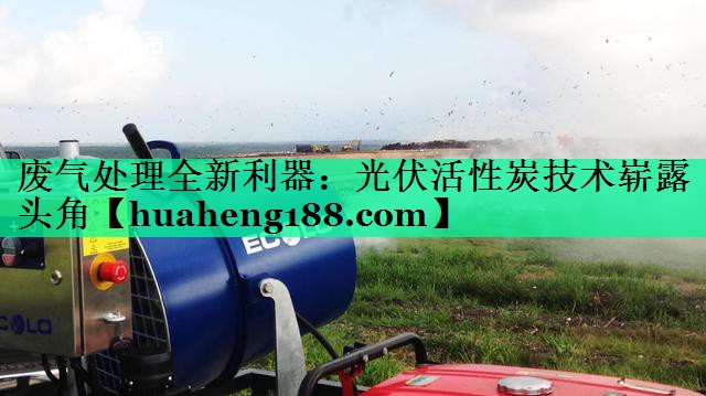 废气处理全新利器：光伏活性炭技术崭露头角