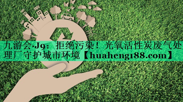 拒绝污染！光氧活性炭废气处理厂守护城市环境
