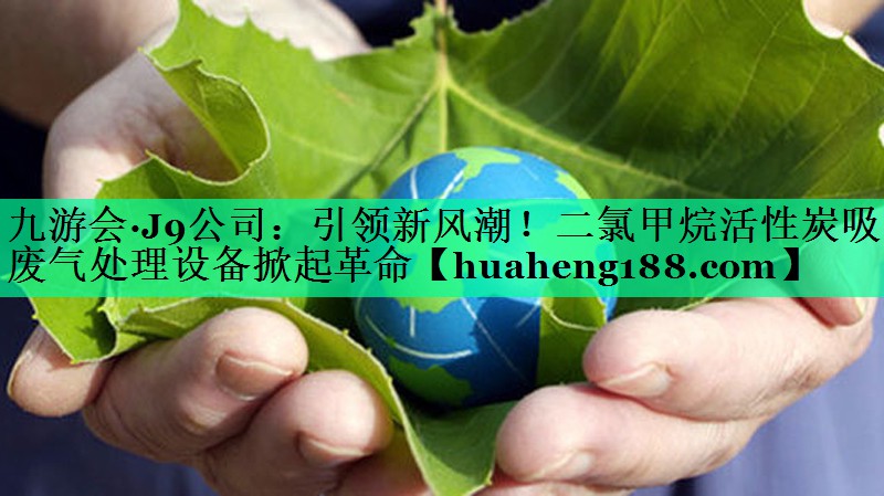 引领新风潮！二氯甲烷活性炭吸附废气处理设备掀起革命