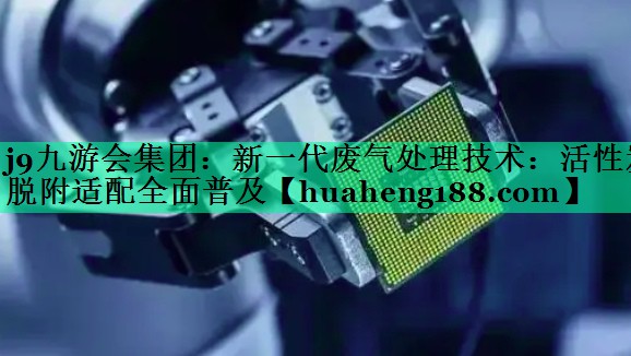 新一代废气处理技术：活性炭脱附适配全面普及