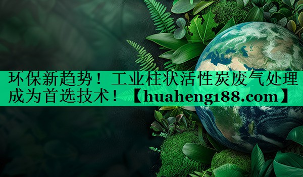 环保新趋势！工业柱状活性炭废气处理成为首选技术！