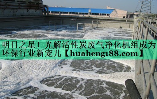 明日之星！光解活性炭废气净化机组成为环保行业新宠儿