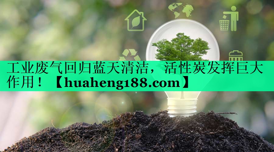 工业废气回归蓝天清洁，活性炭发挥巨大作用！